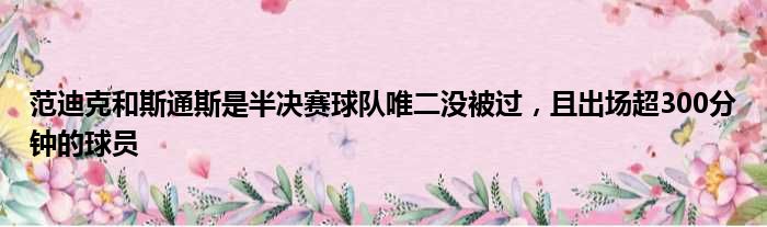 范迪克和斯通斯是半决赛球队唯二没被过，且出场超300分钟的球员