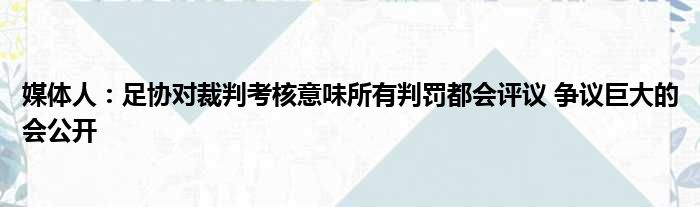 媒体人：足协对裁判考核意味所有判罚都会评议 争议巨大的会公开