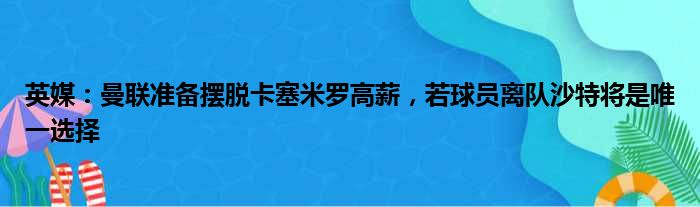 英媒：曼联准备摆脱卡塞米罗高薪，若球员离队沙特将是唯一选择