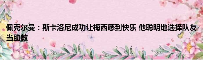 佩克尔曼：斯卡洛尼成功让梅西感到快乐 他聪明地选择队友当助教