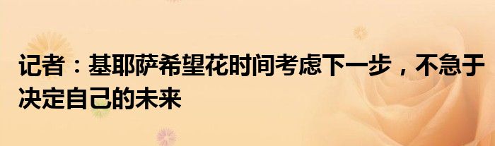 记者：基耶萨希望花时间考虑下一步，不急于决定自己的未来