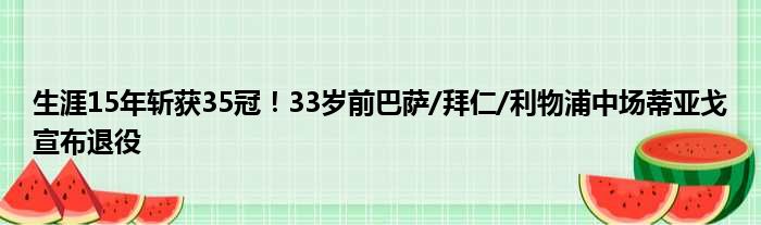 生涯15年斩获35冠！33岁前巴萨/拜仁/利物浦中场蒂亚戈宣布退役