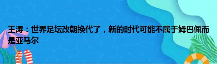 王涛：世界足坛改朝换代了，新的时代可能不属于姆巴佩而是亚马尔