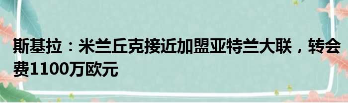 斯基拉：米兰丘克接近加盟亚特兰大联，转会费1100万欧元