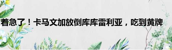 着急了！卡马文加放倒库库雷利亚，吃到黄牌