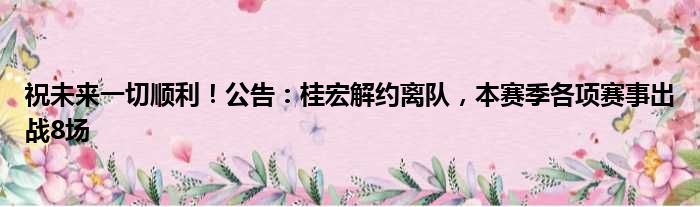 祝未来一切顺利！公告：桂宏解约离队，本赛季各项赛事出战8场