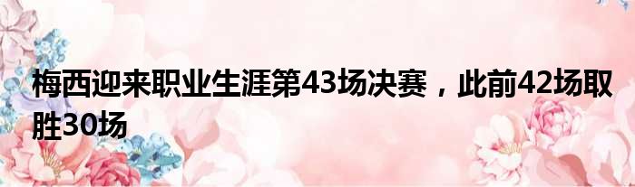 梅西迎来职业生涯第43场决赛，此前42场取胜30场