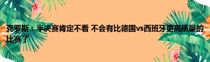 克罗斯：半决赛肯定不看 不会有比德国vs西班牙更高质量的比赛了