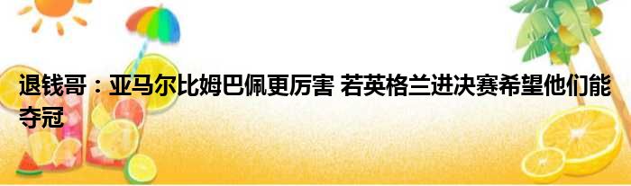 退钱哥：亚马尔比姆巴佩更厉害 若英格兰进决赛希望他们能夺冠