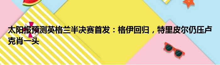 太阳报预测英格兰半决赛首发：格伊回归，特里皮尔仍压卢克肖一头