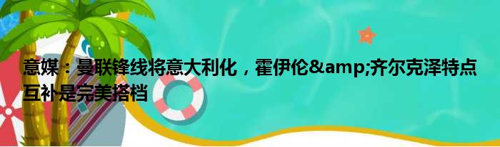 意媒：曼联锋线将意大利化，霍伊伦&齐尔克泽特点互补是完美搭档