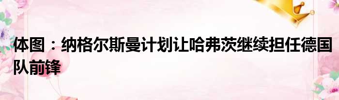 体图：纳格尔斯曼计划让哈弗茨继续担任德国队前锋