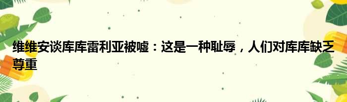 维维安谈库库雷利亚被嘘：这是一种耻辱，人们对库库缺乏尊重