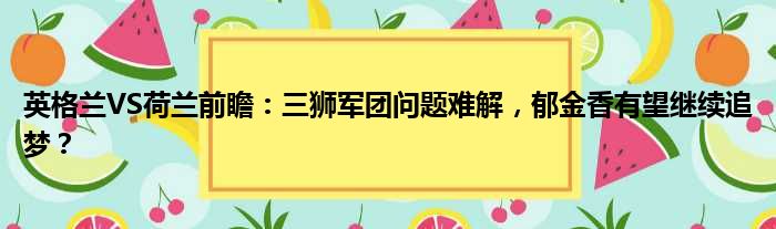 英格兰VS荷兰前瞻：三狮军团问题难解，郁金香有望继续追梦？