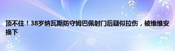 顶不住！38岁纳瓦斯防守姆巴佩射门后疑似拉伤，被维维安换下