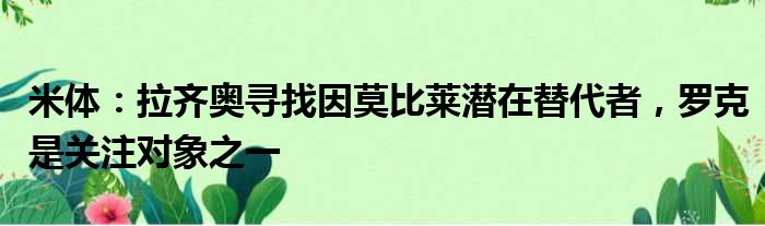 米体：拉齐奥寻找因莫比莱潜在替代者，罗克是关注对象之一