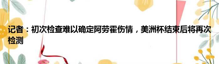 记者：初次检查难以确定阿劳霍伤情，美洲杯结束后将再次检测