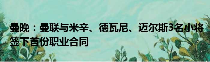 曼晚：曼联与米辛、德瓦尼、迈尔斯3名小将签下首份职业合同