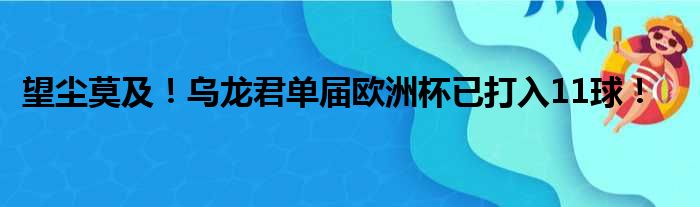 望尘莫及！乌龙君单届欧洲杯已打入11球！