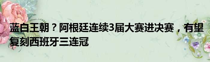 蓝白王朝？阿根廷连续3届大赛进决赛，有望复刻西班牙三连冠