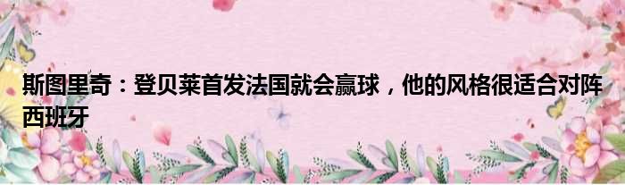 斯图里奇：登贝莱首发法国就会赢球，他的风格很适合对阵西班牙