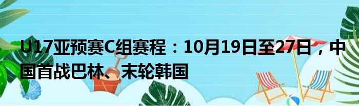 U17亚预赛C组赛程：10月19日至27日，中国首战巴林、末轮韩国