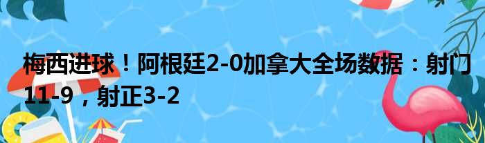 梅西进球！阿根廷2-0加拿大全场数据：射门11-9，射正3-2