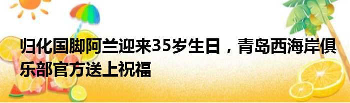 归化国脚阿兰迎来35岁生日，青岛西海岸俱乐部官方送上祝福