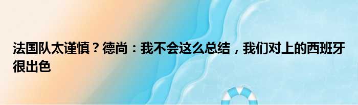 法国队太谨慎？德尚：我不会这么总结，我们对上的西班牙很出色