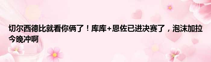 切尔西德比就看你俩了！库库+恩佐已进决赛了，泡沫加拉今晚冲啊