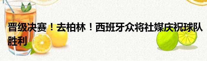 晋级决赛！去柏林！西班牙众将社媒庆祝球队胜利