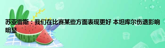 苏亚雷斯：我们在比赛某些方面表现更好 本坦库尔伤退影响明显