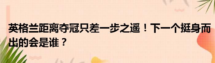 英格兰距离夺冠只差一步之遥！下一个挺身而出的会是谁？