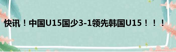 快讯！中国U15国少3-1领先韩国U15！！！