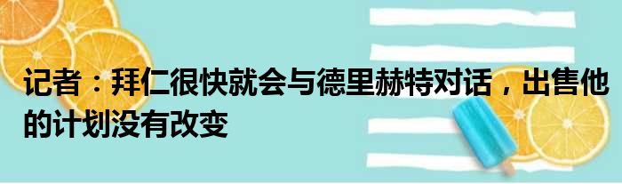 记者：拜仁很快就会与德里赫特对话，出售他的计划没有改变