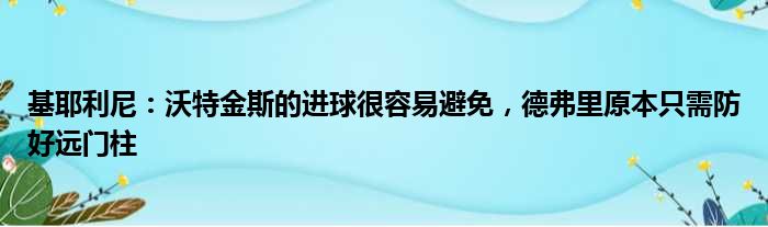 基耶利尼：沃特金斯的进球很容易避免，德弗里原本只需防好远门柱