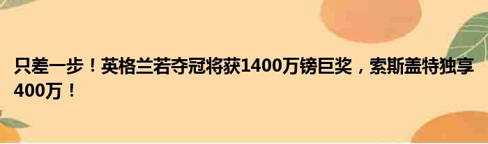 只差一步！英格兰若夺冠将获1400万镑巨奖，索斯盖特独享400万！