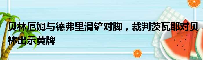 贝林厄姆与德弗里滑铲对脚，裁判茨瓦耶对贝林出示黄牌