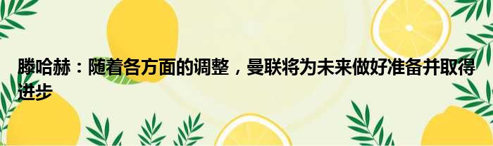 滕哈赫：随着各方面的调整，曼联将为未来做好准备并取得进步