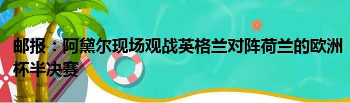 邮报：阿黛尔现场观战英格兰对阵荷兰的欧洲杯半决赛