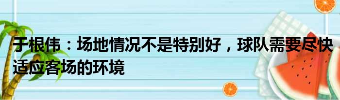 于根伟：场地情况不是特别好，球队需要尽快适应客场的环境