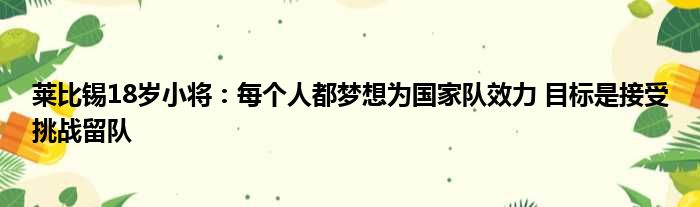 莱比锡18岁小将：每个人都梦想为国家队效力 目标是接受挑战留队