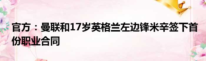 官方：曼联和17岁英格兰左边锋米辛签下首份职业合同