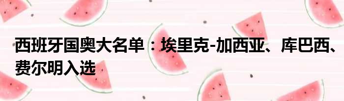 西班牙国奥大名单：埃里克-加西亚、库巴西、费尔明入选