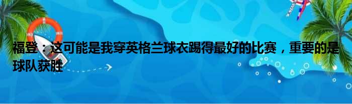 福登：这可能是我穿英格兰球衣踢得最好的比赛，重要的是球队获胜