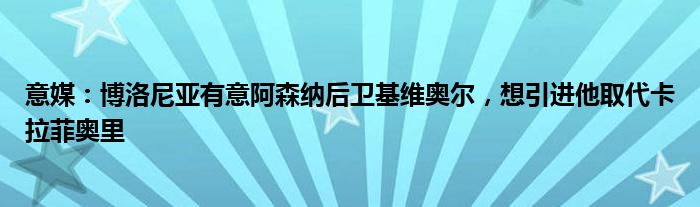 意媒：博洛尼亚有意阿森纳后卫基维奥尔，想引进他取代卡拉菲奥里