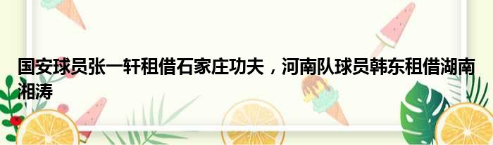 国安球员张一轩租借石家庄功夫，河南队球员韩东租借湖南湘涛