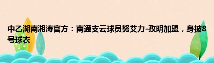 中乙湖南湘涛官方：南通支云球员努艾力-孜明加盟，身披8号球衣