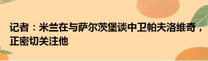 记者：米兰在与萨尔茨堡谈中卫帕夫洛维奇，正密切关注他