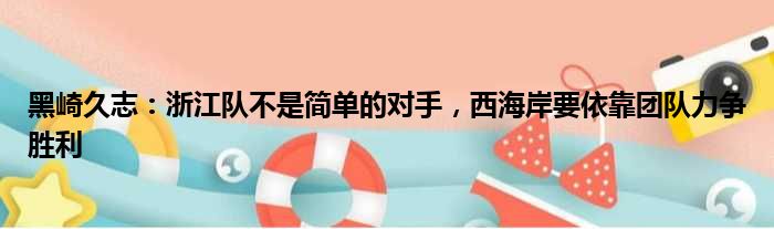 黑崎久志：浙江队不是简单的对手，西海岸要依靠团队力争胜利